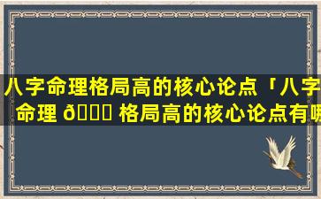 八字命理格局高的核心论点「八字命理 🍁 格局高的核心论点有哪些」